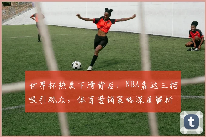 世界杯热度下滑背后，NBA靠这三招吸引观众，体育营销策略深度解析