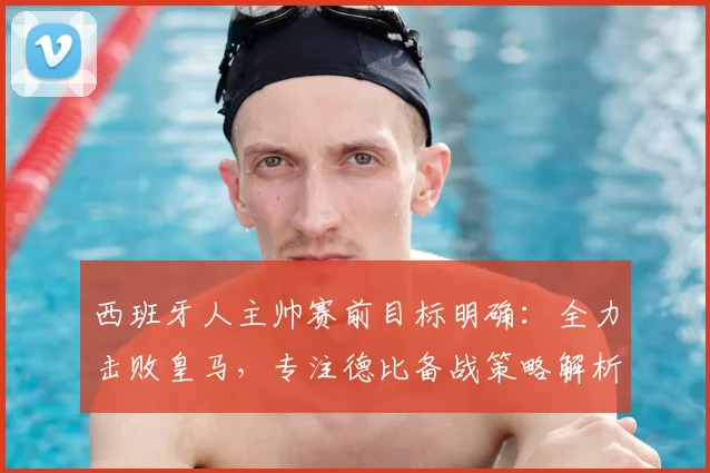 西班牙人主帅赛前目标明确:全力击败皇马,专注德比备战策略解析