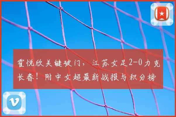 霍悦欣关键破门，江苏女足2-0力克长春！附中女超最新战报与积分榜分析