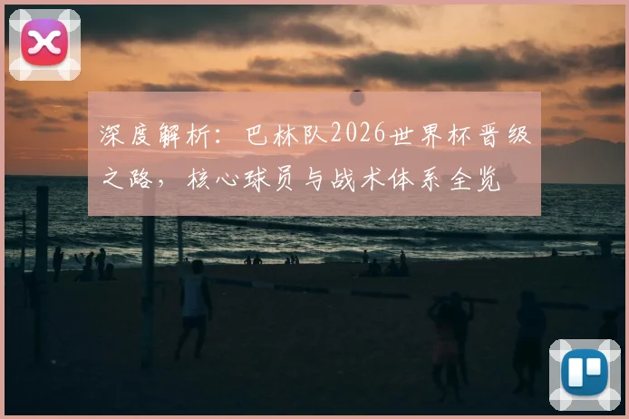 深度解析:巴林队2026世界杯晋级之路,核心球员与战术体系全览
