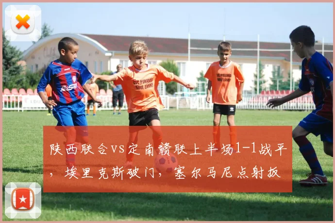 陕西联合vs定南赣联上半场1-1战平，埃里克斯破门，塞尔马尼点射扳平