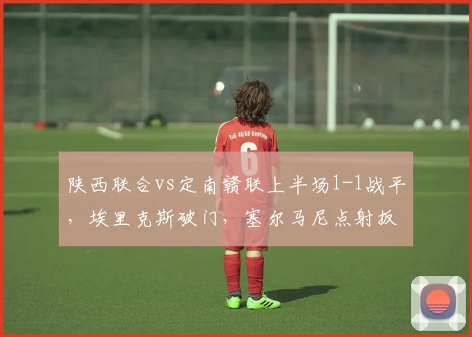 陕西联合vs定南赣联上半场1-1战平，埃里克斯破门，塞尔马尼点射扳平