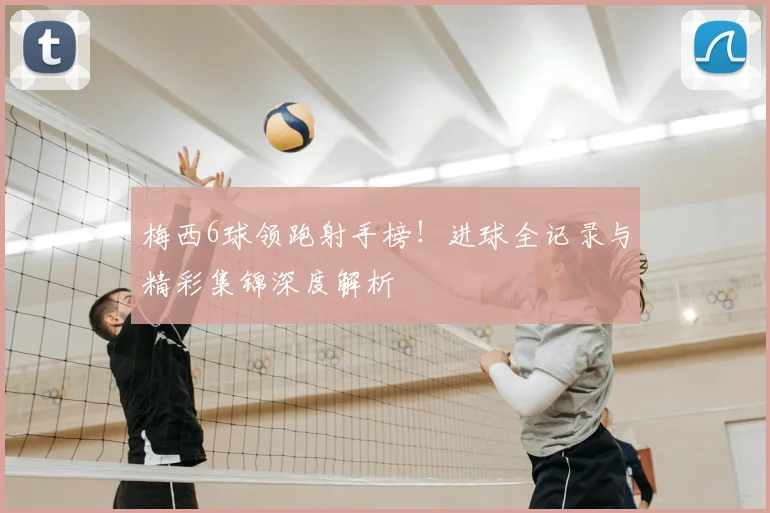 梅西6球领跑射手榜！进球全记录与精彩集锦深度解析
