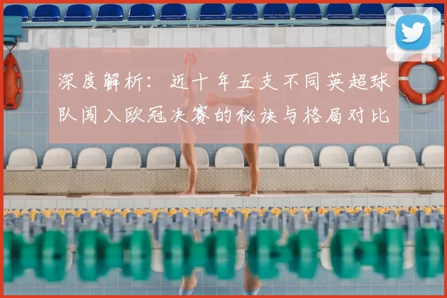 深度解析：近十年五支不同英超球队闯入欧冠决赛的秘诀与格局对比