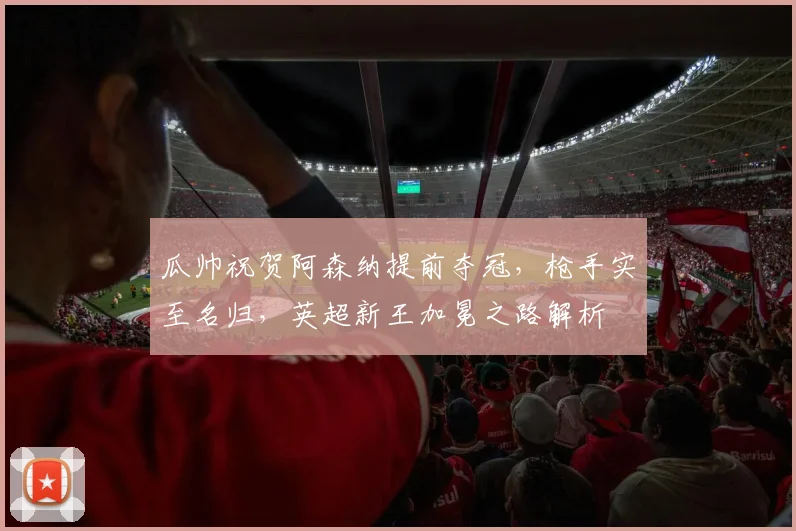 瓜帅祝贺阿森纳提前夺冠，枪手实至名归，英超新王加冕之路解析
